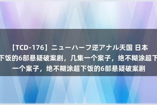 【TCD-176】ニューハーフ逆アナル天国 日本VS海外8時間SP 超下饭的6部悬疑破案剧，几集一个案子，绝不糊涂超下饭的6部悬疑破案剧