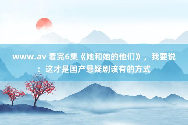 www.av 看完6集《她和她的他们》，我要说：这才是国产悬疑剧该有的方式