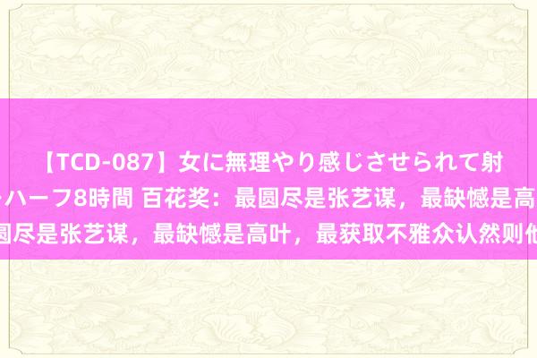 【TCD-087】女に無理やり感じさせられて射精までしてしまうニューハーフ8時間 百花奖：最圆尽是张艺谋，最缺憾是高叶，最获取不雅众认然则他