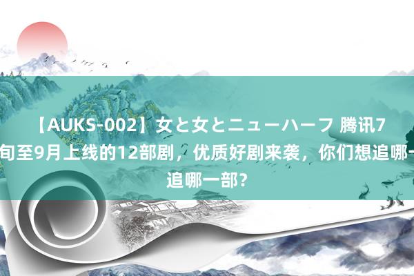 【AUKS-002】女と女とニューハーフ 腾讯7月下旬至9月上线的12部剧，优质好剧来袭，你们想追哪一部？