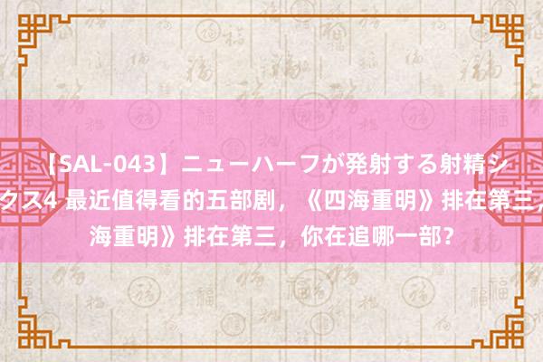 【SAL-043】ニューハーフが発射する射精シーンがあるセックス4 最近值得看的五部剧，《四海重明》排在第三，你在追哪一部？