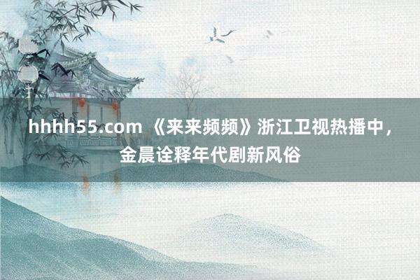 hhhh55.com 《来来频频》浙江卫视热播中，金晨诠释年代剧新风俗