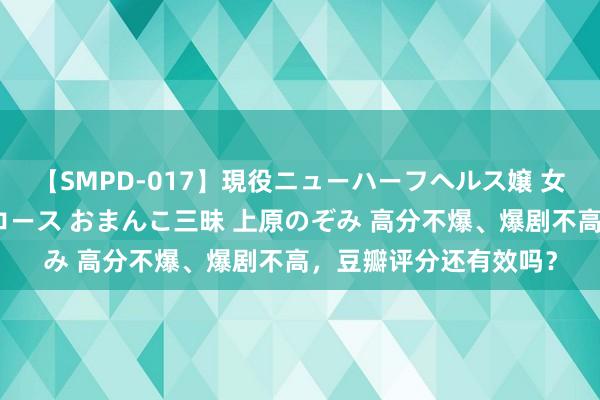 【SMPD-017】現役ニューハーフヘルス嬢 女だらけのスペシャルコース おまんこ三昧 上原のぞみ 高分不爆、爆剧不高，豆瓣评分还有效吗？