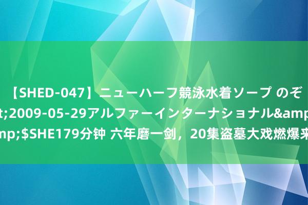 【SHED-047】ニューハーフ競泳水着ソープ のぞみ＆葵</a>2009-05-29アルファーインターナショナル&$SHE179分钟 六年磨一剑，20集盗墓大戏燃爆来袭，豪华气势，追剧激越起！