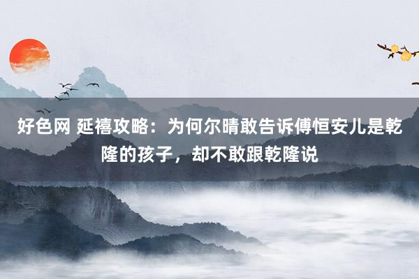 好色网 延禧攻略：为何尔晴敢告诉傅恒安儿是乾隆的孩子，却不敢跟乾隆说