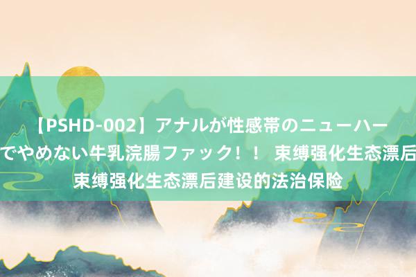 【PSHD-002】アナルが性感帯のニューハーフ美女が泣くまでやめない牛乳浣腸ファック！！ 束缚强化生态漂后建设的法治保险