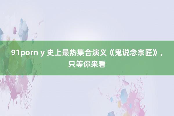 91porn y 史上最热集合演义《鬼说念宗匠》，只等你来看