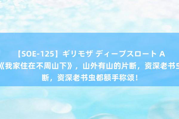 【SOE-125】ギリモザ ディープスロート Ami 热点大作《我家住在不周山下》，山外有山的片断，资深老书虫都额手称颂！