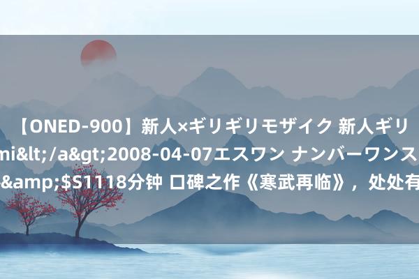 【ONED-900】新人×ギリギリモザイク 新人ギリギリモザイク Ami</a>2008-04-07エスワン ナンバーワンスタイル&$S1118分钟 口碑之作《寒武再临》，处处有惊喜的章节，资深老书虫都普天同庆！