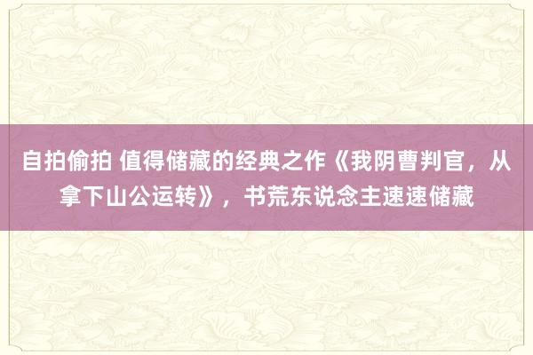 自拍偷拍 值得储藏的经典之作《我阴曹判官，从拿下山公运转》，书荒东说念主速速储藏