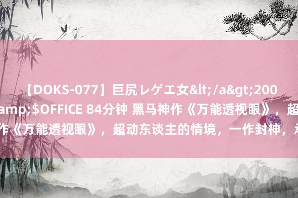 【DOKS-077】巨尻レゲエ女</a>2009-05-01OFFICE K’S&$OFFICE 84分钟 黑马神作《万能透视眼》，超动东谈主的情境，一作封神，承包你的不眠夜！