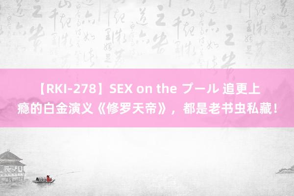 【RKI-278】SEX on the プール 追更上瘾的白金演义《修罗天帝》，都是老书虫私藏！