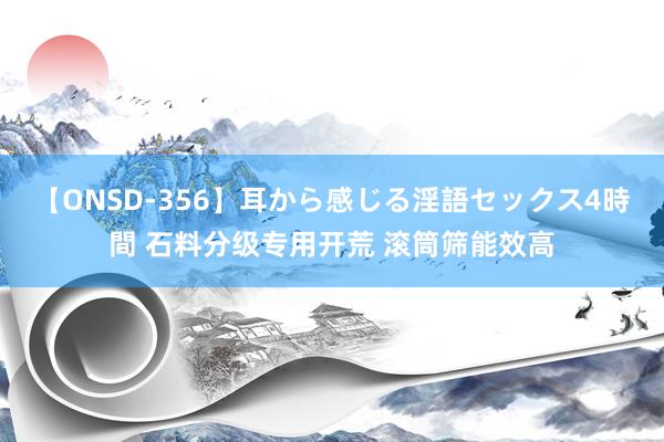 【ONSD-356】耳から感じる淫語セックス4時間 石料分级专用开荒 滚筒筛能效高