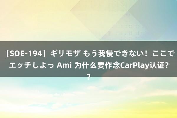 【SOE-194】ギリモザ もう我慢できない！ここでエッチしよっ Ami 为什么要作念CarPlay认证？