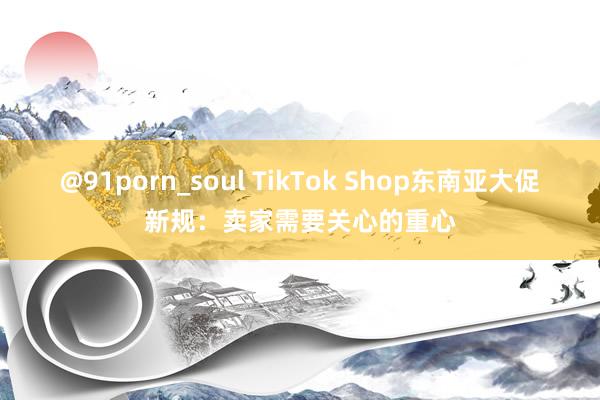 @91porn_soul TikTok Shop东南亚大促新规：卖家需要关心的重心