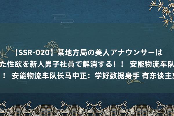 【SSR-020】某地方局の美人アナウンサーは忙し過ぎて溜まりまくった性欲を新人男子社員で解消する！！ 安能物流车队长马中正：学好数据身手 有东谈主就有物流