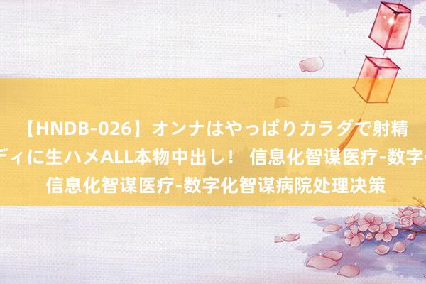 【HNDB-026】オンナはやっぱりカラダで射精する 厳選美巨乳ボディに生ハメALL本物中出し！ 信息化智谋医疗-数字化智谋病院处理决策