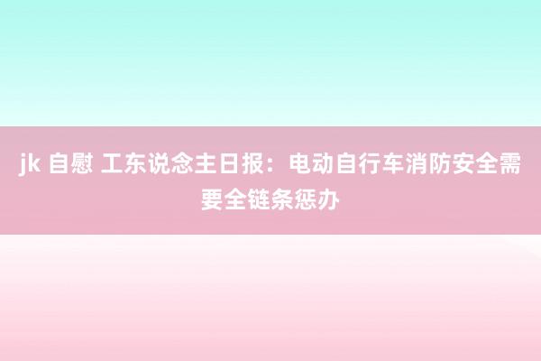 jk 自慰 工东说念主日报：电动自行车消防安全需要全链条惩办