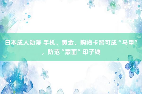 日本成人动漫 手机、黄金、购物卡皆可成“马甲”，防范“蒙面”印子钱