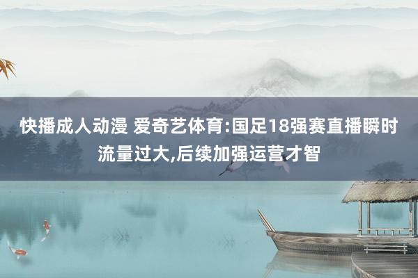 快播成人动漫 爱奇艺体育:国足18强赛直播瞬时流量过大,后续加强运营才智