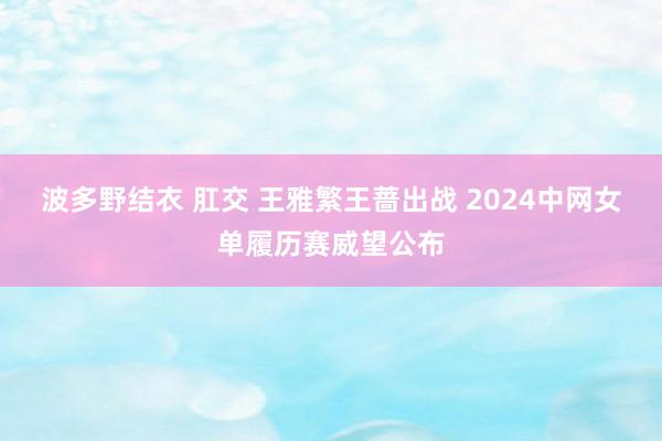 波多野结衣 肛交 王雅繁王蔷出战 2024中网女单履历赛威望公布