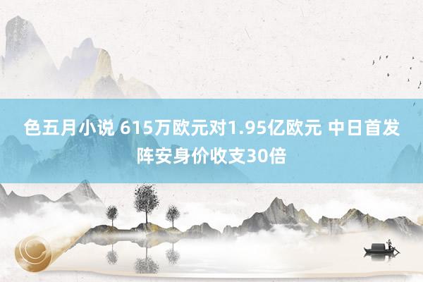 色五月小说 615万欧元对1.95亿欧元 中日首发阵安身价收支30倍