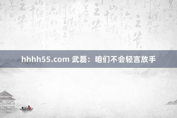 hhhh55.com 武磊：咱们不会轻言放手