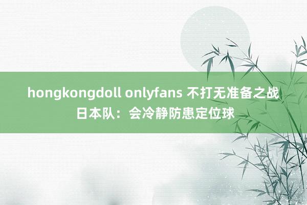 hongkongdoll onlyfans 不打无准备之战 日本队：会冷静防患定位球