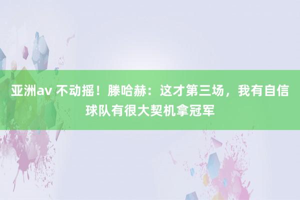 亚洲av 不动摇！滕哈赫：这才第三场，我有自信球队有很大契机拿冠军