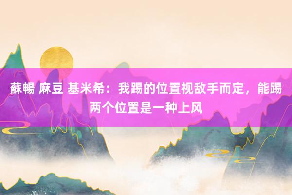 蘇暢 麻豆 基米希：我踢的位置视敌手而定，能踢两个位置是一种上风