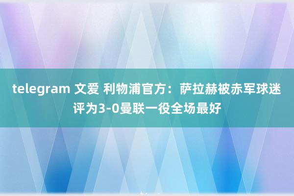 telegram 文爱 利物浦官方：萨拉赫被赤军球迷评为3-0曼联一役全场最好