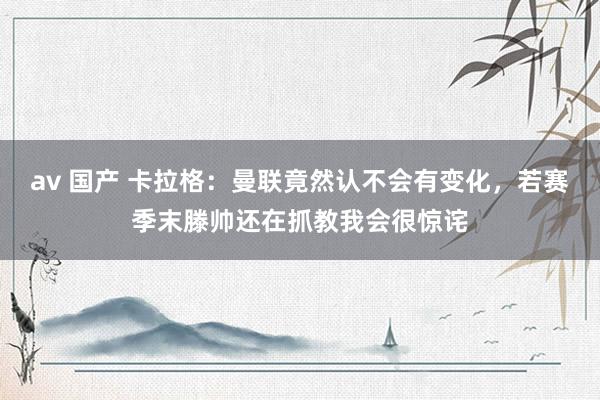 av 国产 卡拉格：曼联竟然认不会有变化，若赛季末滕帅还在抓教我会很惊诧