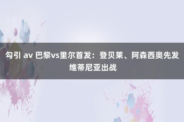 勾引 av 巴黎vs里尔首发：登贝莱、阿森西奥先发 维蒂尼亚出战