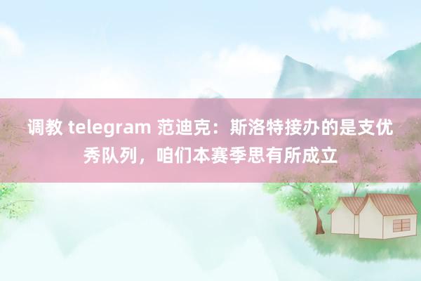 调教 telegram 范迪克：斯洛特接办的是支优秀队列，咱们本赛季思有所成立