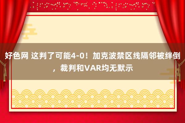 好色网 这判了可能4-0！加克波禁区线隔邻被绊倒，裁判和VAR均无默示