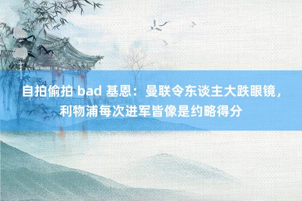 自拍偷拍 bad 基恩：曼联令东谈主大跌眼镜，利物浦每次进军皆像是约略得分