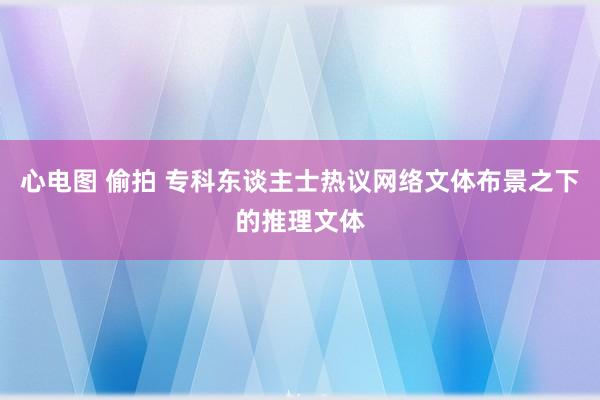 心电图 偷拍 专科东谈主士热议网络文体布景之下的推理文体