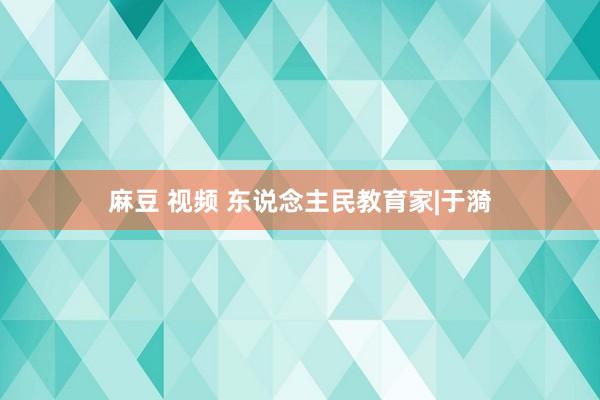 麻豆 视频 东说念主民教育家|于漪