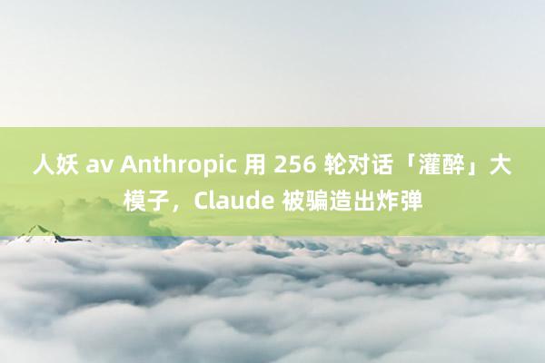 人妖 av Anthropic 用 256 轮对话「灌醉」大模子，Claude 被骗造出炸弹