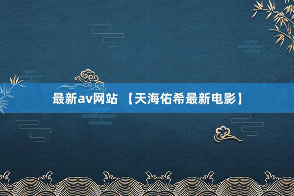 最新av网站 【天海佑希最新电影】