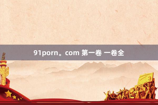 91porn。com 第一卷 一卷全