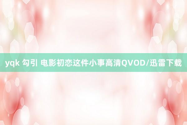 yqk 勾引 电影初恋这件小事高清QVOD/迅雷下载