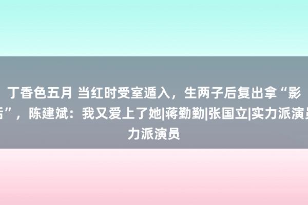 丁香色五月 当红时受室遁入，生两子后复出拿“影后”，陈建斌：我又爱上了她|蒋勤勤|张国立|实力派演员