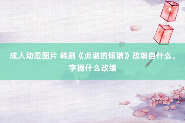 成人动漫图片 韩剧《贞淑的倾销》改编自什么，字据什么改编