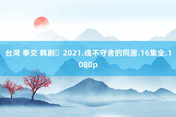 台灣 拳交 韩剧	2021.魂不守舍的同居.16集全.1080p