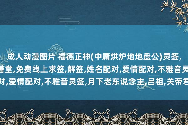 成人动漫图片 福德正神(中庸烘炉地地盘公)灵签,米力仙,北海不雅音明善堂,免费线上求签,解签,姓名配对,爱情配对,不雅音灵签,月下老东说念主,吕祖,关帝君灵签