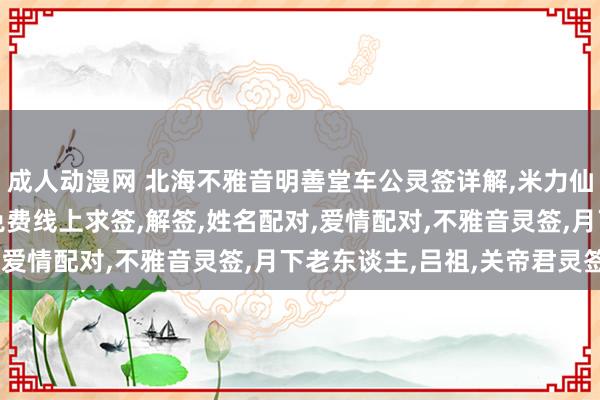 成人动漫网 北海不雅音明善堂车公灵签详解,米力仙,北海不雅音明善堂,免费线上求签,解签,姓名配对,爱情配对,不雅音灵签,月下老东谈主,吕祖,关帝君灵签