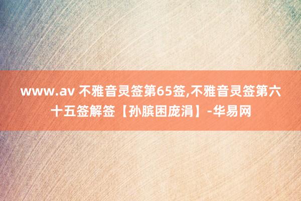 www.av 不雅音灵签第65签,不雅音灵签第六十五签解签【孙膑困庞涓】-华易网