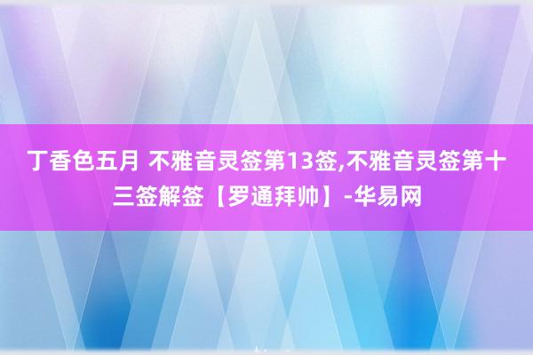 丁香色五月 不雅音灵签第13签,不雅音灵签第十三签解签【罗通拜帅】-华易网