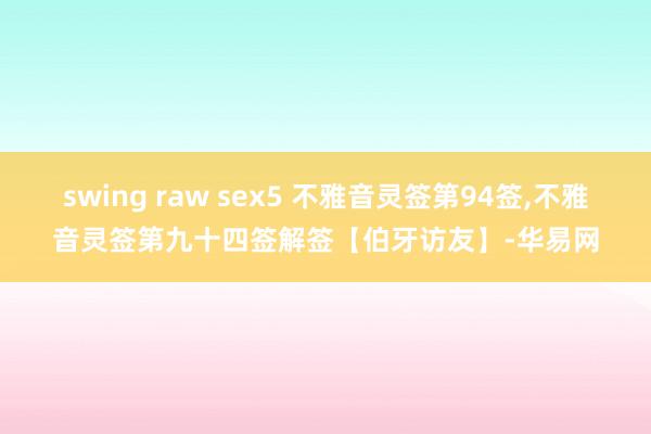 swing raw sex5 不雅音灵签第94签,不雅音灵签第九十四签解签【伯牙访友】-华易网